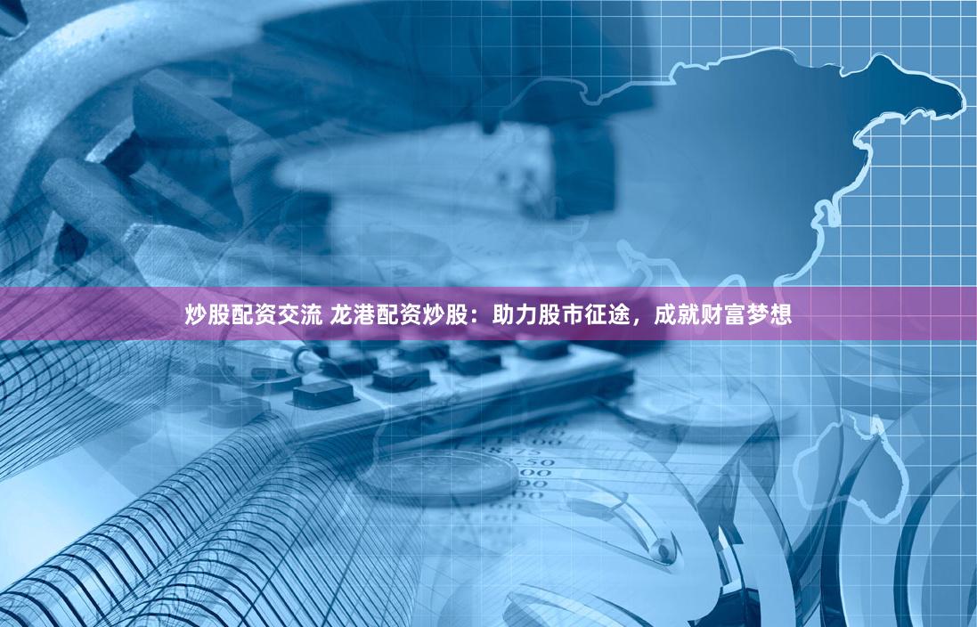 炒股配资交流 龙港配资炒股：助力股市征途，成就财富梦想