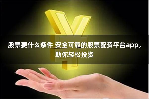 股票要什么条件 安全可靠的股票配资平台app，助你轻松投资