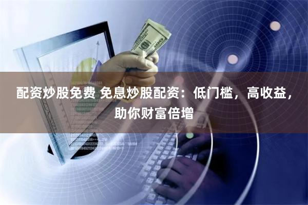 配资炒股免费 免息炒股配资：低门槛，高收益，助你财富倍增