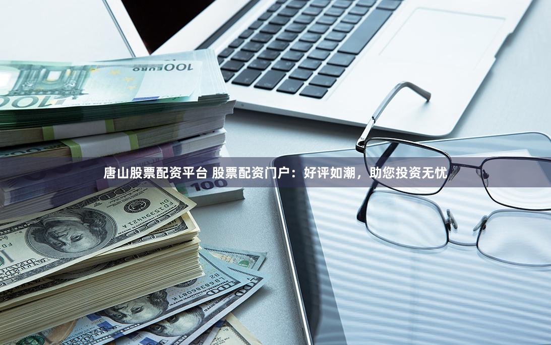 唐山股票配资平台 股票配资门户：好评如潮，助您投资无忧