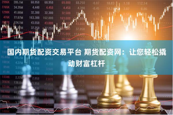 国内期货配资交易平台 期货配资网：让您轻松撬动财富杠杆
